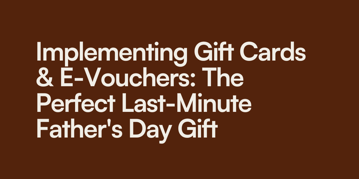 Implementing Gift Cards & E-Vouchers: The Perfect Last-Minute Father's Day Gift