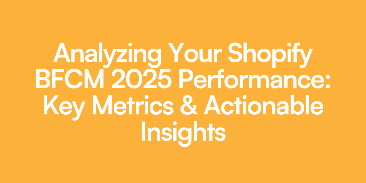 Analyzing Your Shopify BFCM 2025 Performance: Key Metrics & Actionable Insights
