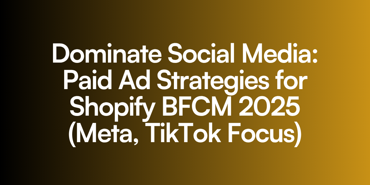 Dominate Social Media: Paid Ad Strategies for Shopify BFCM 2025 (Meta, TikTok Focus)