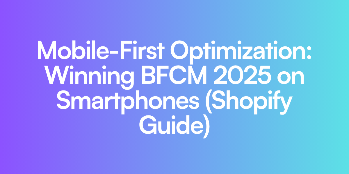 Mobile-First Optimization: Winning BFCM 2025 on Smartphones (Shopify Guide)