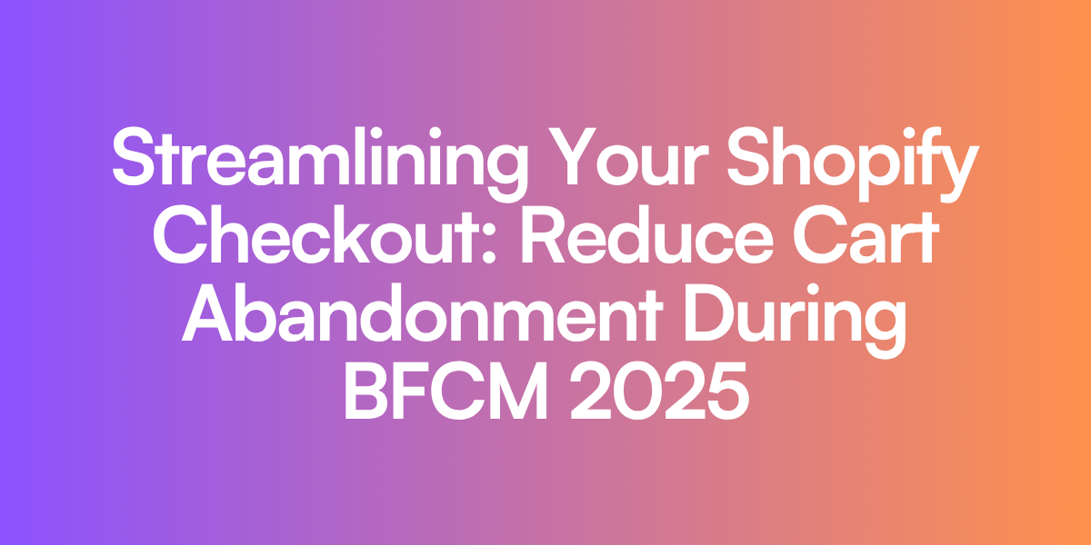 Streamlining Your Shopify Checkout: Reduce Cart Abandonment During BFCM 2025