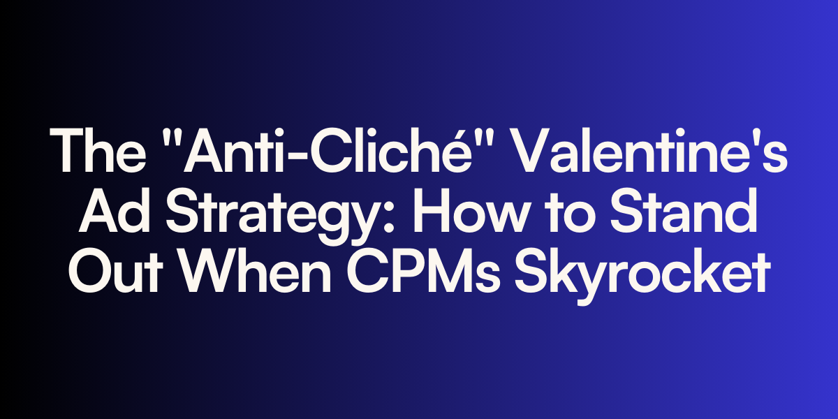 The “Anti-Cliché” Valentine’s Ad Strategy: How to Stand Out When CPMs Skyrocket
