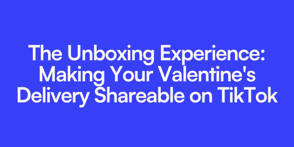 The Unboxing Experience: Making Your Valentine's Delivery Shareable on TikTok